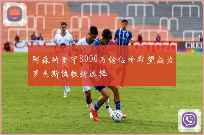 阿森纳坚守8000万镑估价希望成为罗杰斯执教新选择