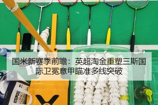 国米新赛季前瞻：英超淘金重塑三斯国际卫冕意甲瞄准多线突破