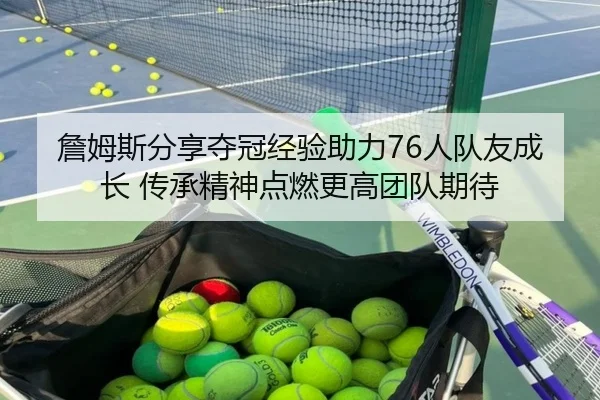 詹姆斯分享夺冠经验助力76人队友成长 传承精神点燃更高团队期待
